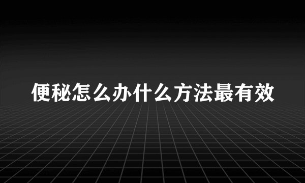 便秘怎么办什么方法最有效