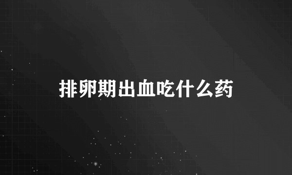 排卵期出血吃什么药