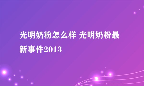 光明奶粉怎么样 光明奶粉最新事件2013