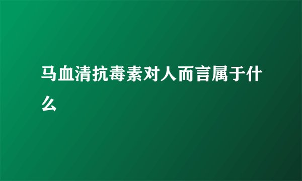 马血清抗毒素对人而言属于什么
