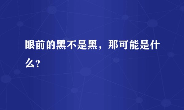 眼前的黑不是黑，那可能是什么？