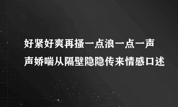 好紧好爽再搔一点浪一点一声声娇喘从隔壁隐隐传来情感口述