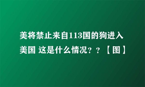 美将禁止来自113国的狗进入美国 这是什么情况??【图】