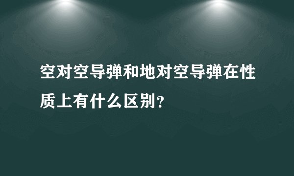 空对空导弹和地对空导弹在性质上有什么区别？