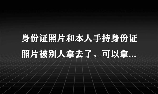 身份证照片和本人手持身份证照片被别人拿去了，可以拿来做什么？