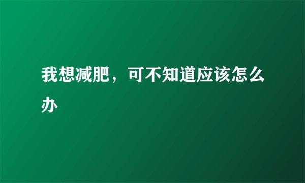 我想减肥，可不知道应该怎么办