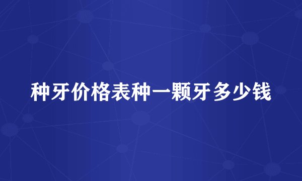 种牙价格表种一颗牙多少钱