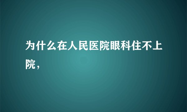 为什么在人民医院眼科住不上院，