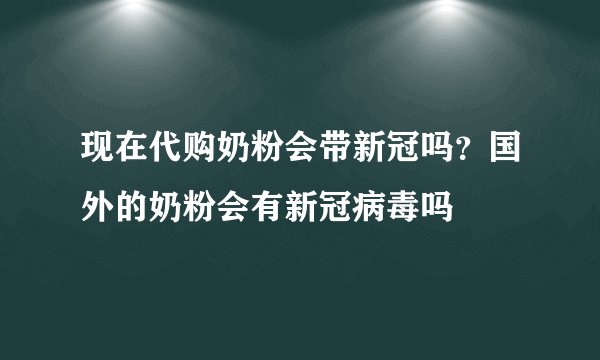 现在代购奶粉会带新冠吗？国外的奶粉会有新冠病毒吗