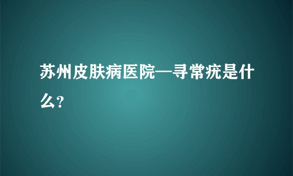 苏州皮肤病医院—寻常疣是什么？
