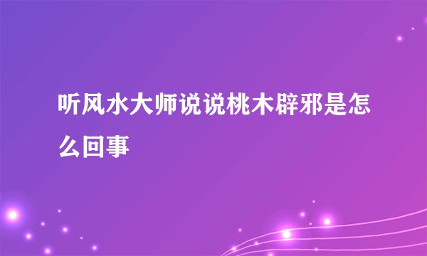 听风水大师说说桃木辟邪是怎么回事