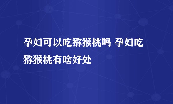 孕妇可以吃猕猴桃吗 孕妇吃猕猴桃有啥好处