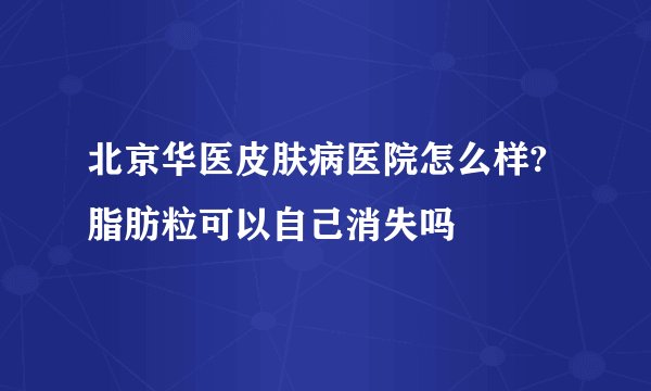 北京华医皮肤病医院怎么样?脂肪粒可以自己消失吗