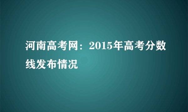 河南高考网：2015年高考分数线发布情况