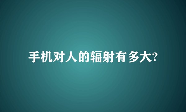 手机对人的辐射有多大?