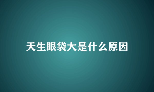 天生眼袋大是什么原因