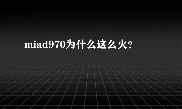 miad970为什么这么火？