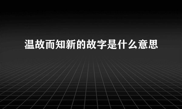 温故而知新的故字是什么意思