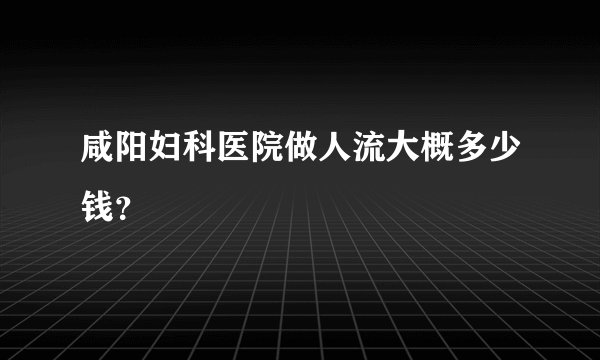 咸阳妇科医院做人流大概多少钱？