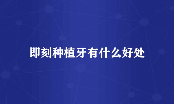 即刻种植牙有什么好处