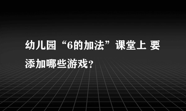 幼儿园“6的加法”课堂上 要添加哪些游戏？