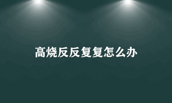 高烧反反复复怎么办
