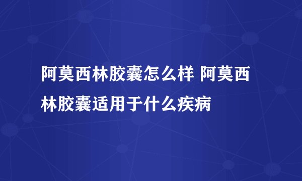 阿莫西林胶囊怎么样 阿莫西林胶囊适用于什么疾病