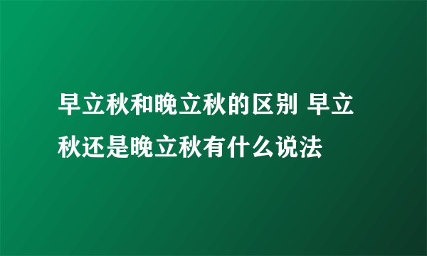 早立秋和晚立秋的区别 早立秋还是晚立秋有什么说法