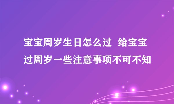 宝宝周岁生日怎么过  给宝宝过周岁一些注意事项不可不知