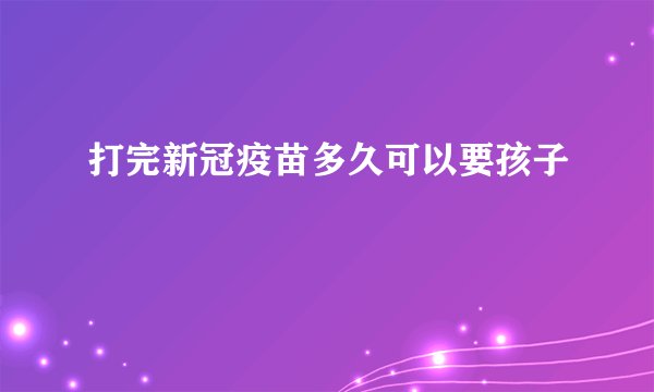 打完新冠疫苗多久可以要孩子