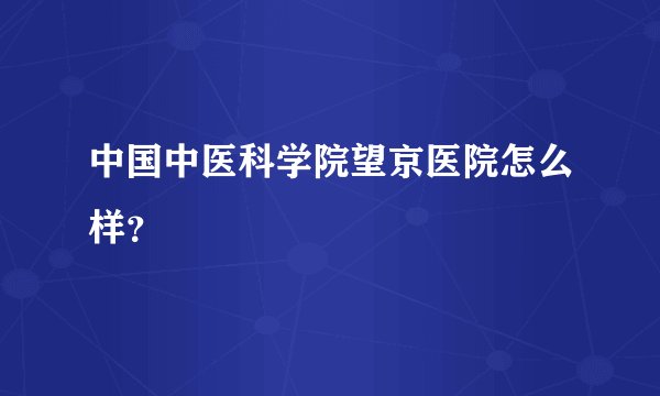 中国中医科学院望京医院怎么样？