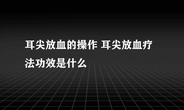 耳尖放血的操作 耳尖放血疗法功效是什么