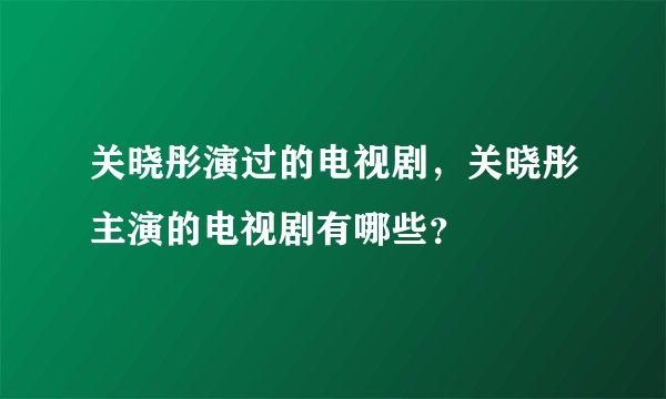关晓彤演过的电视剧,关晓彤主演的电视剧有哪些?