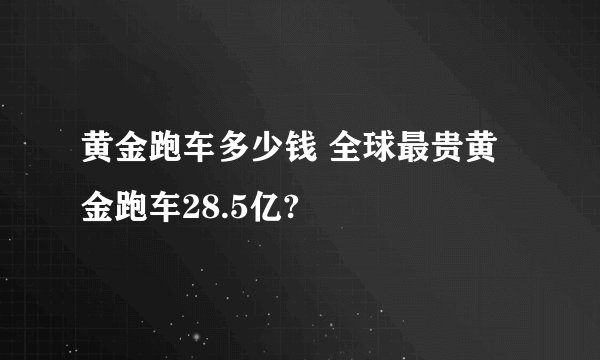 黄金跑车多少钱 全球最贵黄金跑车28.5亿?