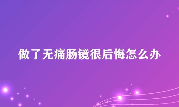 做了无痛肠镜很后悔怎么办