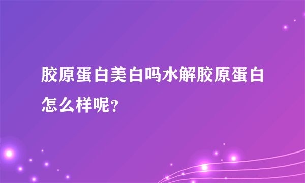 胶原蛋白美白吗水解胶原蛋白怎么样呢？