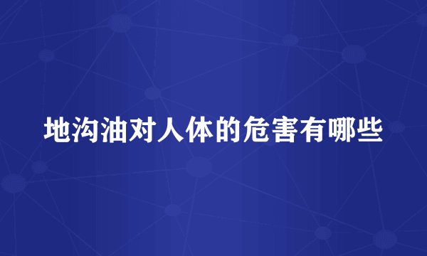 地沟油对人体的危害有哪些
