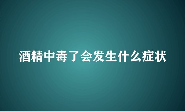 酒精中毒了会发生什么症状