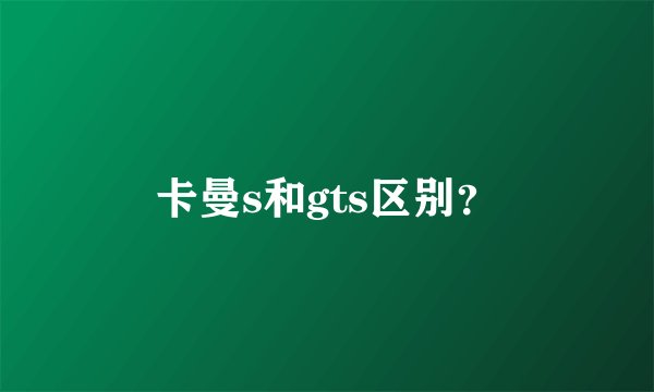 卡曼s和gts区别？