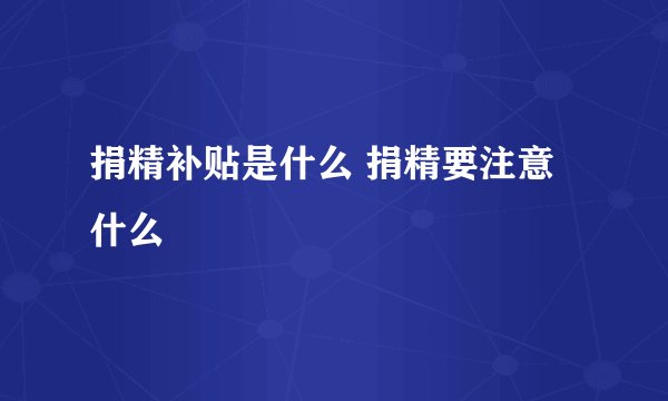 捐精补贴是什么 捐精要注意什么