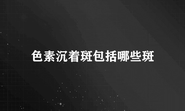 色素沉着斑包括哪些斑
