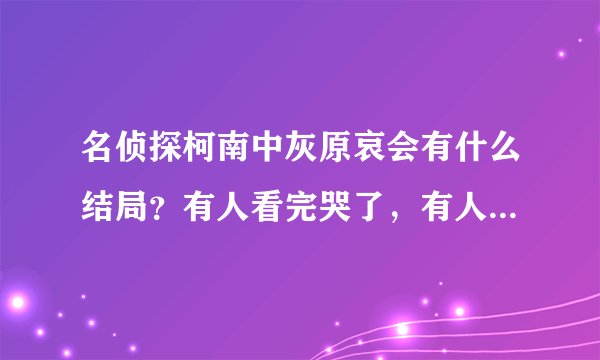 名侦探柯南中灰原哀会有什么结局？有人看完哭了，有人看完却笑了