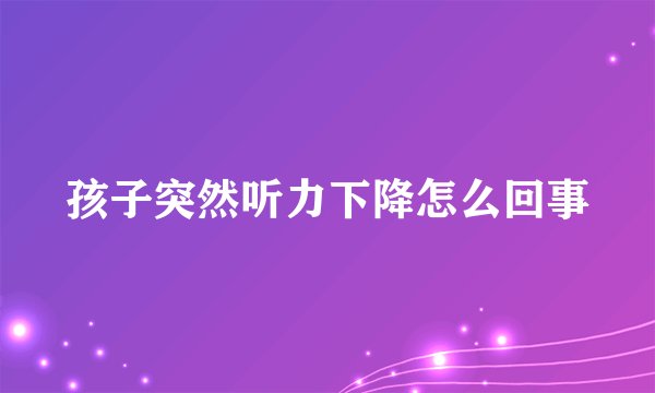 孩子突然听力下降怎么回事