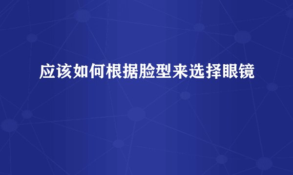 应该如何根据脸型来选择眼镜