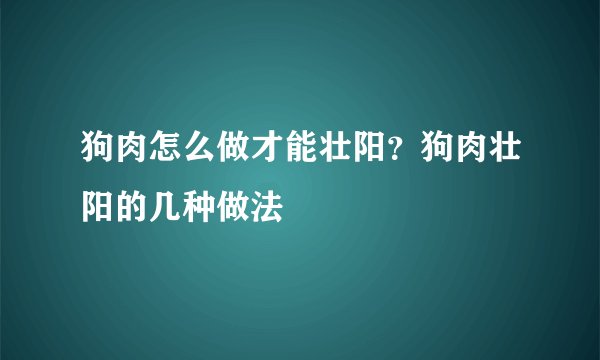 狗肉怎么做才能壮阳？狗肉壮阳的几种做法