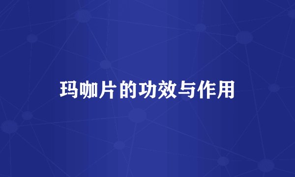 玛咖片的功效与作用