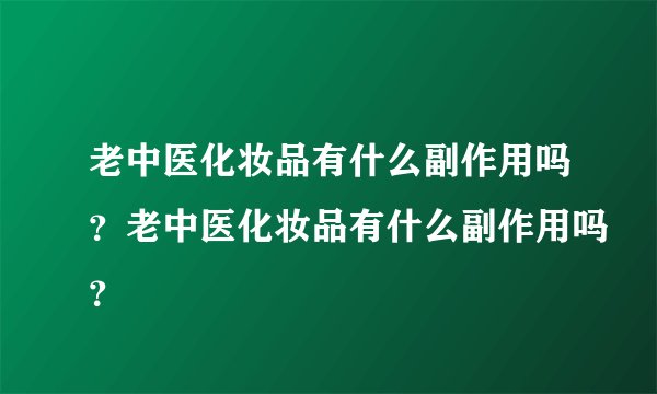 老中医化妆品有什么副作用吗？老中医化妆品有什么副作用吗？