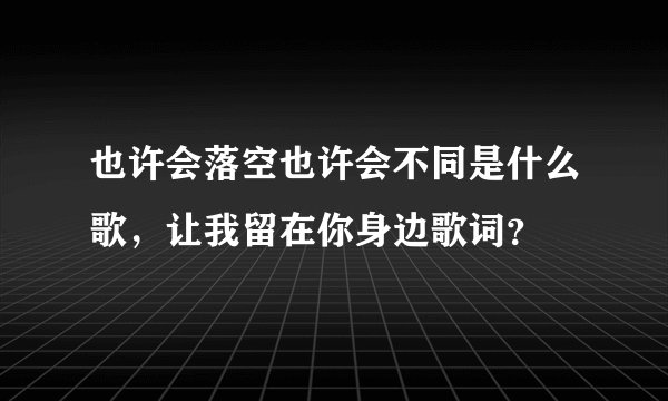 也许会落空也许会不同是什么歌,让我留在你身边歌词?