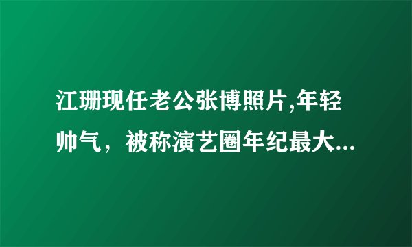 江珊现任老公张博照片,年轻帅气，被称演艺圈年纪最大姐弟恋 - 飞外网