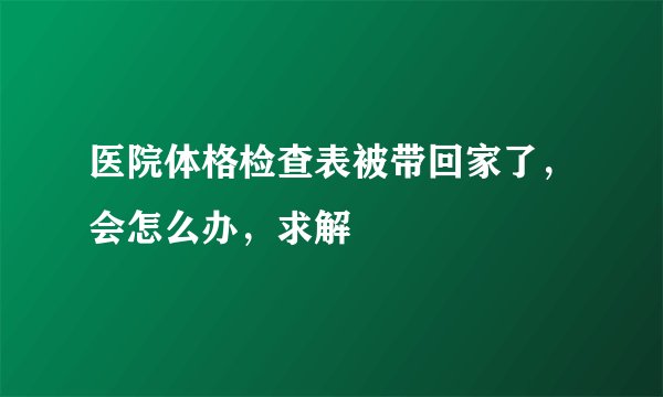 医院体格检查表被带回家了，会怎么办，求解